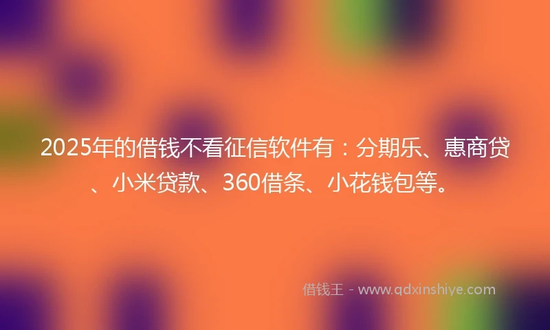 2025年的借钱不看征信软件有：分期乐、惠商贷、小米贷款、360借条、小花钱包等。