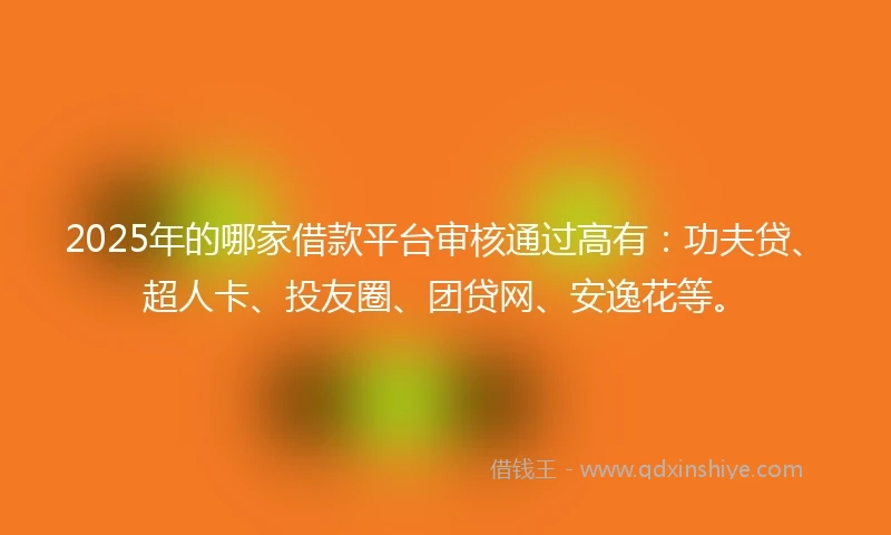 2025年的哪家借款平台审核通过高有：功夫贷、超人卡、投友圈、团贷网、安逸花等。