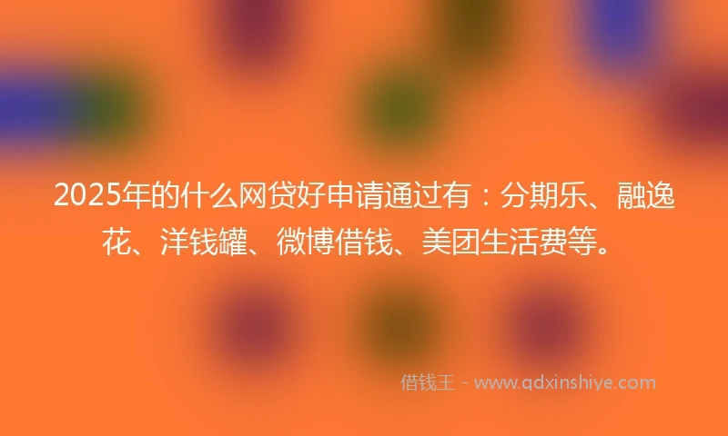 2025年的什么网贷好申请通过有：分期乐、融逸花、洋钱罐、微博借钱、美团生活费等。