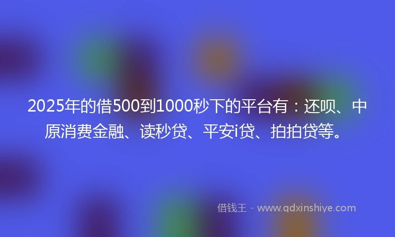 2025年的借500到1000秒下的平台有：还呗、中原消费金融、读秒贷、平安i贷、拍拍贷等。