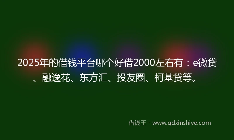 2025年的借钱平台哪个好借2000左右有：e微贷、融逸花、东方汇、投友圈、柯基贷等。