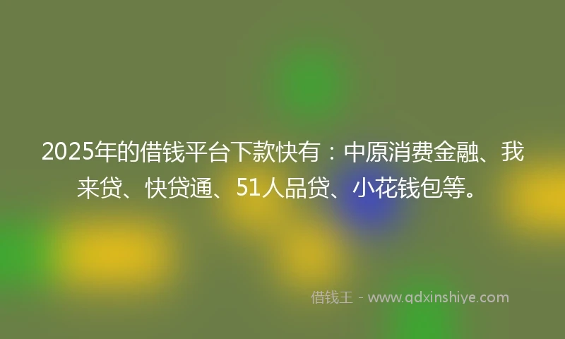 2025年的借钱平台下款快有：中原消费金融、我来贷、快贷通、51人品贷、小花钱包等。