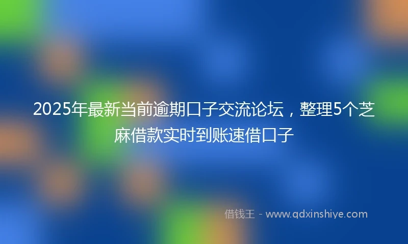 2025年最新当前逾期口子交流论坛，整理5个芝麻借款实时到账速借口子