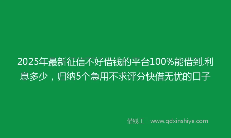2025年最新征信不好借钱的平台100%能借到,利息多少，归纳5个急用不求评分快借无忧的口子