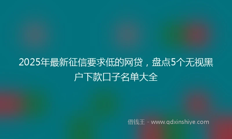 2025年最新征信要求低的网贷，盘点5个无视黑户下款口子名单大全