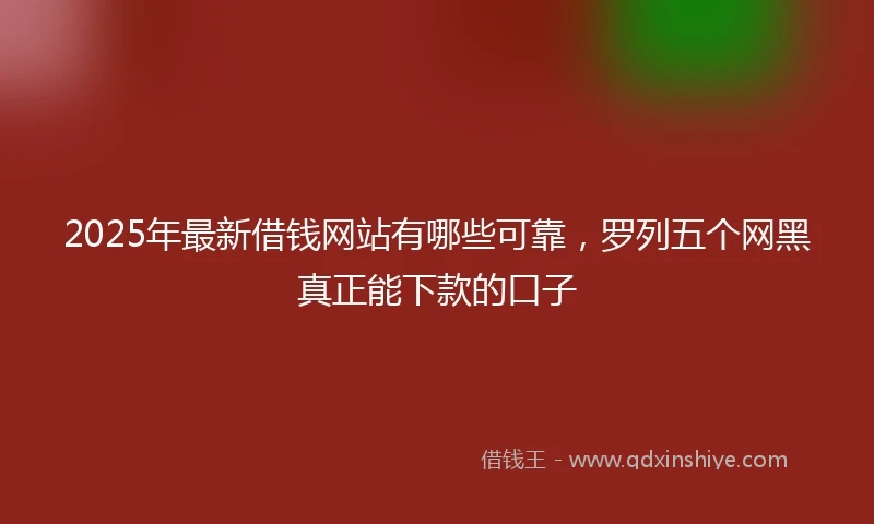 2025年最新借钱网站有哪些可靠，罗列五个网黑真正能下款的口子