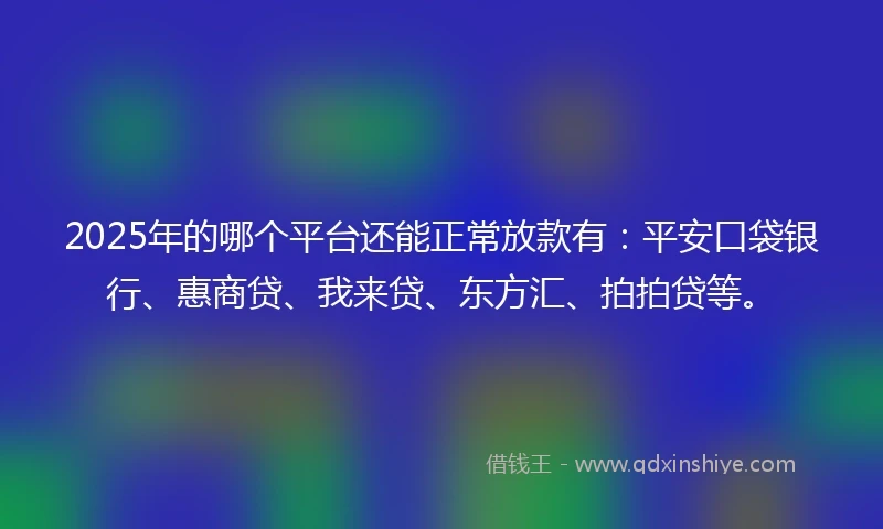 2025年的哪个平台还能正常放款有：平安口袋银行、惠商贷、我来贷、东方汇、拍拍贷等。