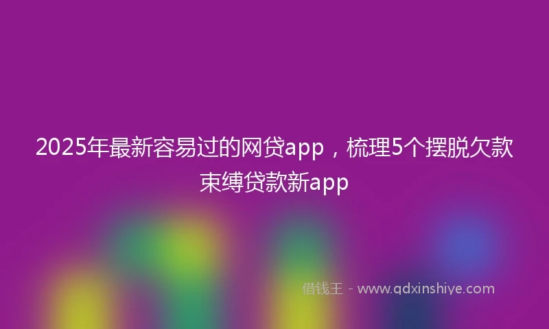 2025年最新容易过的网贷app，梳理5个摆脱欠款束缚贷款新app