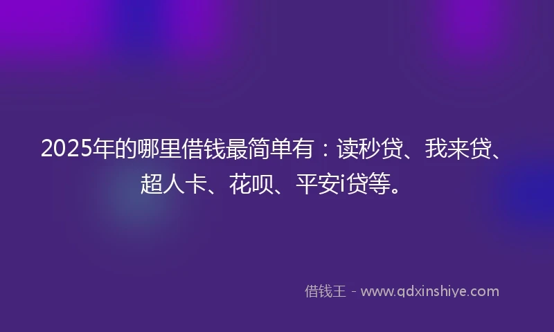 2025年的哪里借钱最简单有：读秒贷、我来贷、超人卡、花呗、平安i贷等。