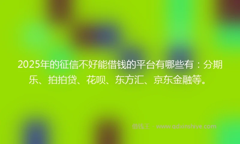 2025年的征信不好能借钱的平台有哪些有：分期乐、拍拍贷、花呗、东方汇、京东金融等。