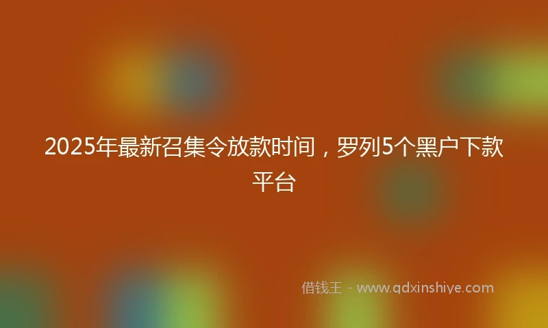 2025年最新召集令放款时间，罗列5个黑户下款平台