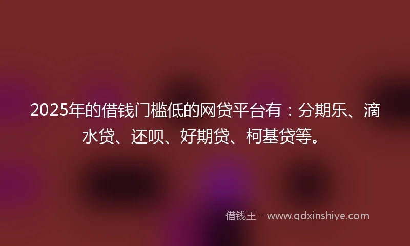 2025年的借钱门槛低的网贷平台有：分期乐、滴水贷、还呗、好期贷、柯基贷等。
