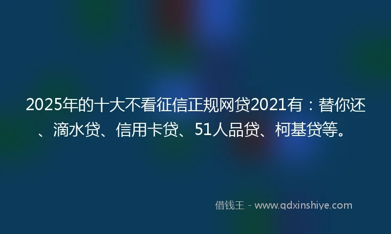 2025年的十大不看征信正规网贷2021有：替你还、滴水贷、信用卡贷、51人品贷、柯基贷等。