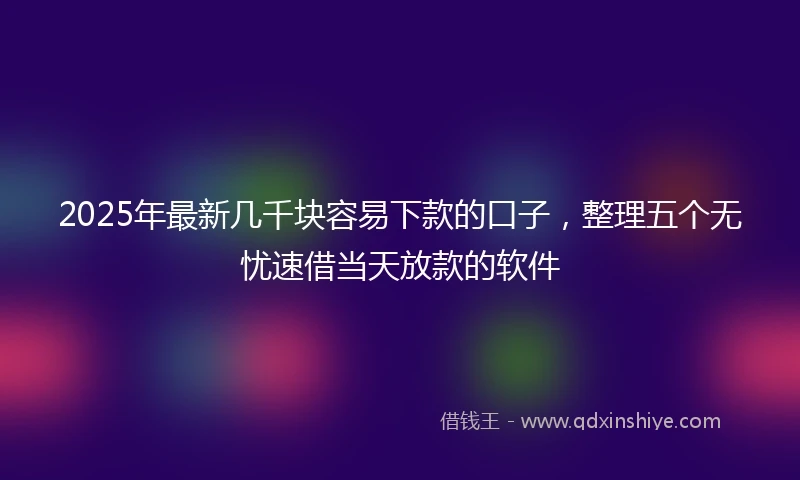 2025年最新几千块容易下款的口子，整理五个无忧速借当天放款的软件