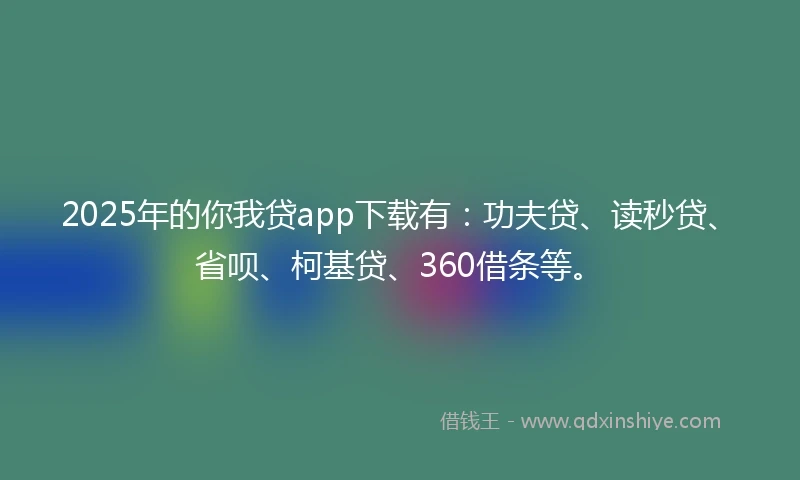 2025年的你我贷app下载有：功夫贷、读秒贷、省呗、柯基贷、360借条等。