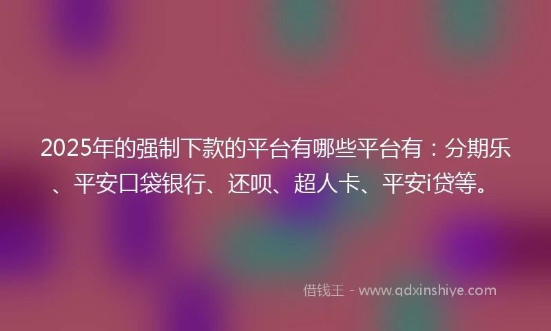 2025年的强制下款的平台有哪些平台有：分期乐、平安口袋银行、还呗、超人卡、平安i贷等。