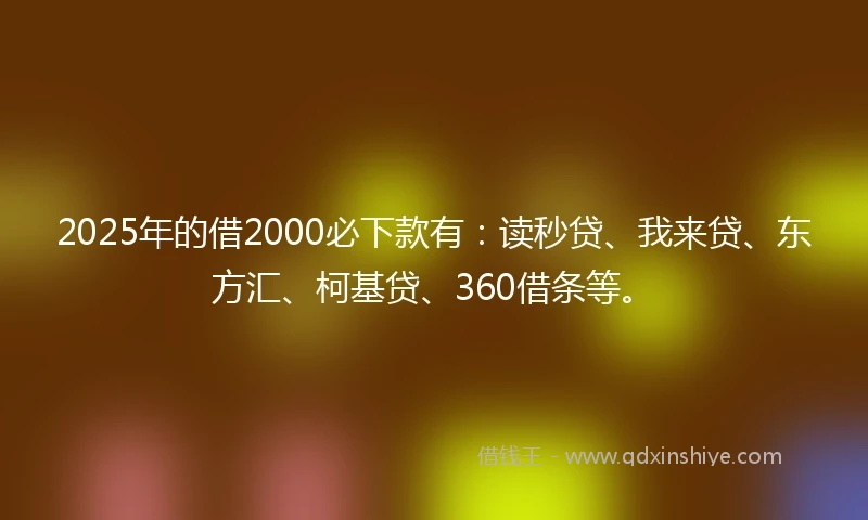 2025年的借2000必下款有：读秒贷、我来贷、东方汇、柯基贷、360借条等。