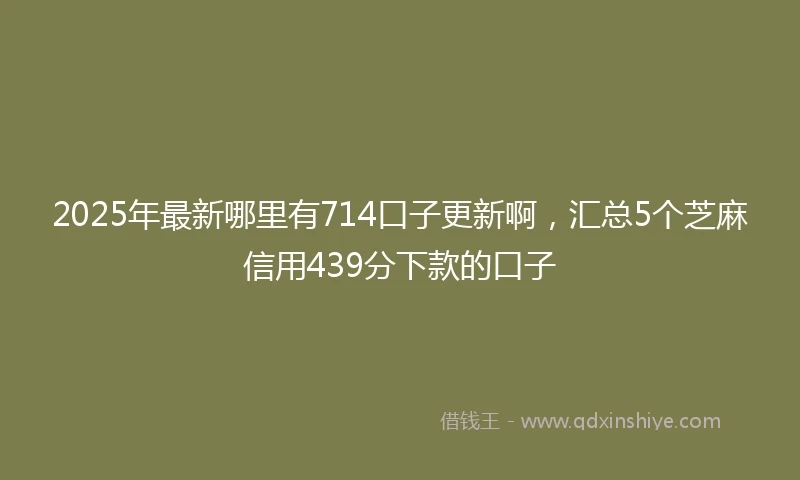2025年最新哪里有714口子更新啊，汇总5个芝麻信用439分下款的口子