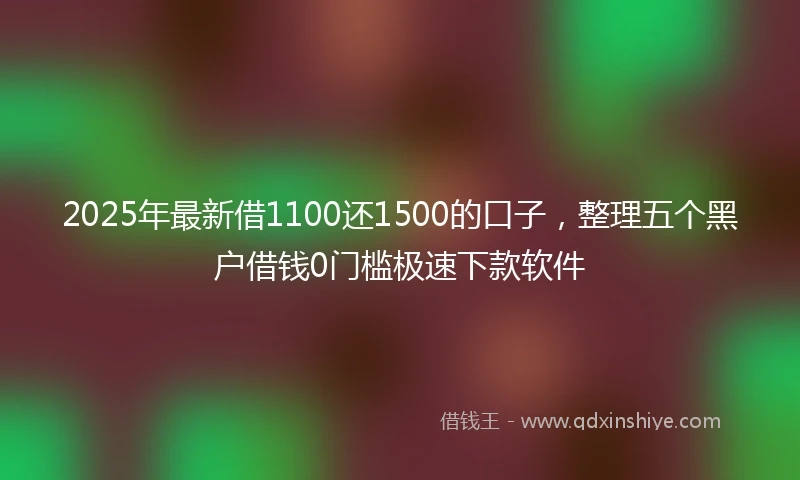2025年最新借1100还1500的口子，整理五个黑户借钱0门槛极速下款软件
