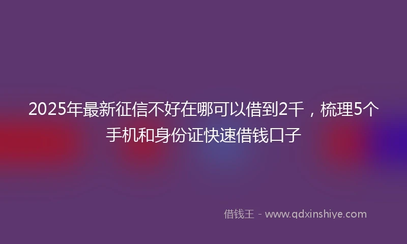 2025年最新征信不好在哪可以借到2千，梳理5个手机和身份证快速借钱口子