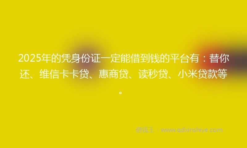 2025年的凭身份证一定能借到钱的平台有：替你还、维信卡卡贷、惠商贷、读秒贷、小米贷款等。