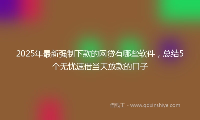2025年最新强制下款的网贷有哪些软件，总结5个无忧速借当天放款的口子