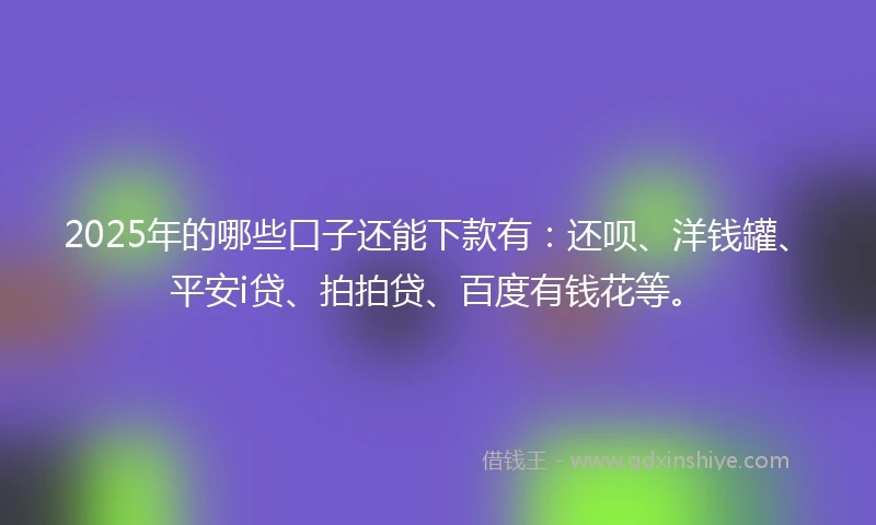 2025年的哪些口子还能下款有：还呗、洋钱罐、平安i贷、拍拍贷、百度有钱花等。