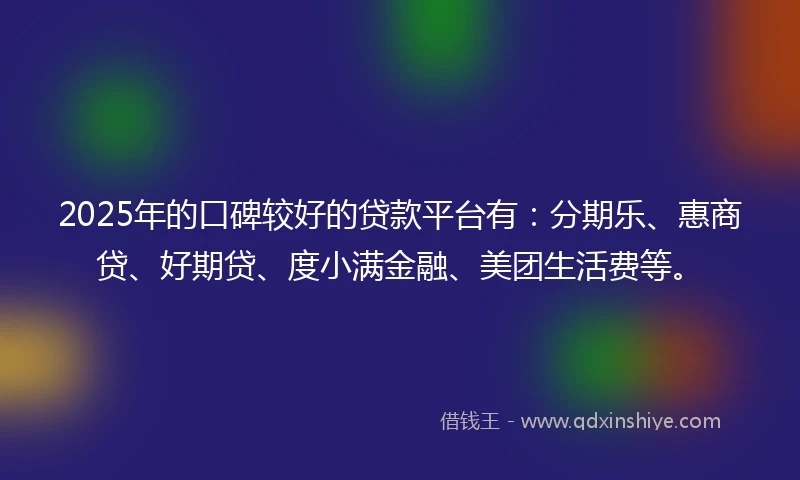 2025年的口碑较好的贷款平台有：分期乐、惠商贷、好期贷、度小满金融、美团生活费等。