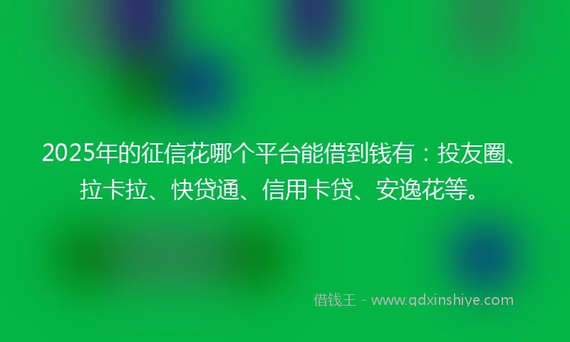 2025年的征信花哪个平台能借到钱有：投友圈、拉卡拉、快贷通、信用卡贷、安逸花等。