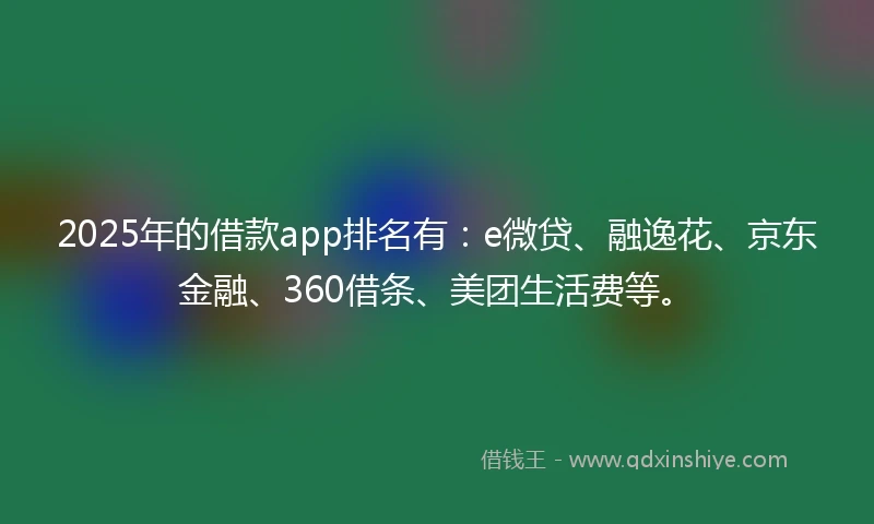 2025年的借款app排名有：e微贷、融逸花、京东金融、360借条、美团生活费等。