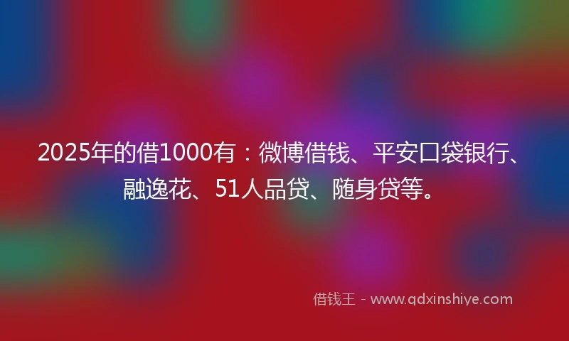 2025年的借1000有：微博借钱、平安口袋银行、融逸花、51人品贷、随身贷等。
