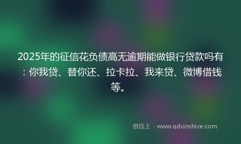 2025年的征信花负债高无逾期能做银行贷款吗有：你我贷、替你还、拉卡拉、我来贷、微博借钱等。