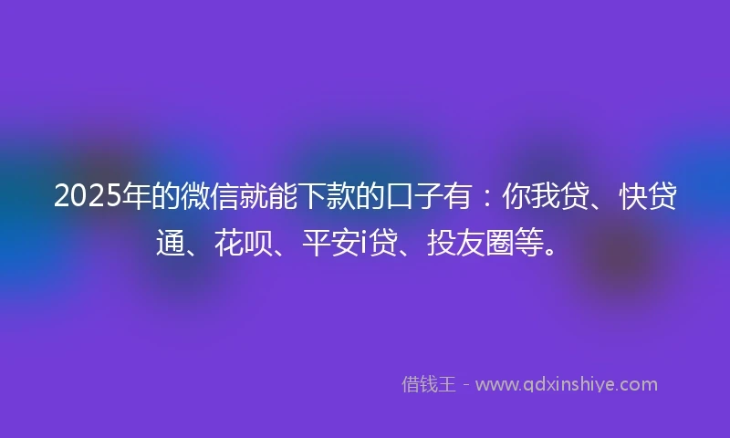 2025年的微信就能下款的口子有：你我贷、快贷通、花呗、平安i贷、投友圈等。