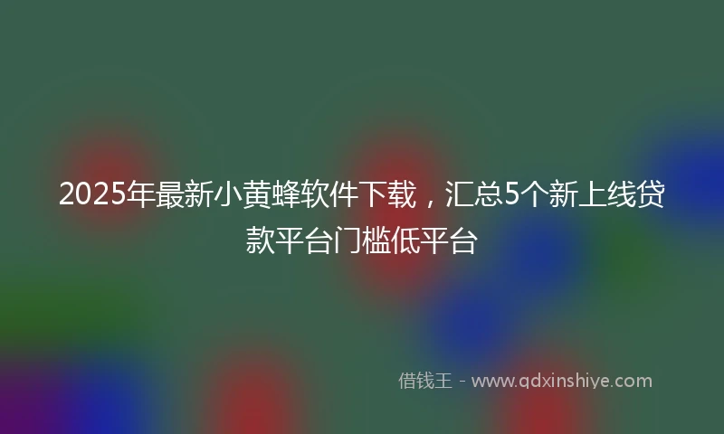 2025年最新小黄蜂软件下载，汇总5个新上线贷款平台门槛低平台