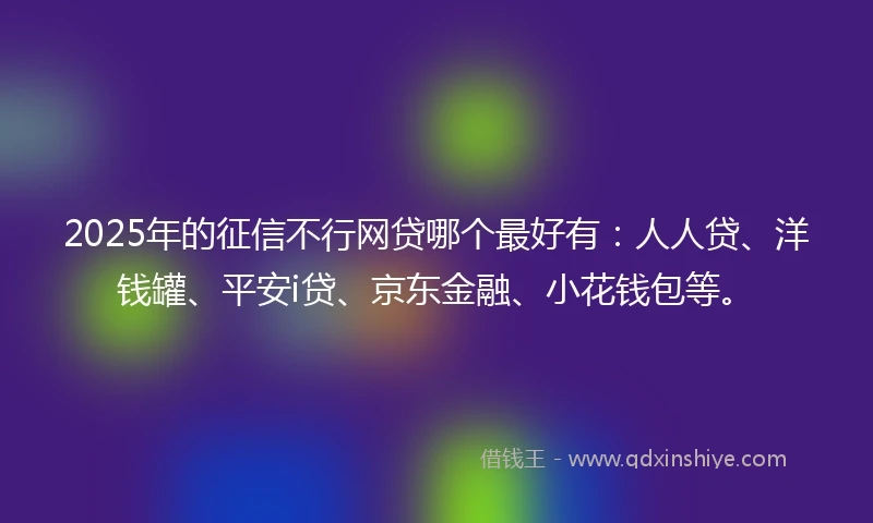 2025年的征信不行网贷哪个最好有：人人贷、洋钱罐、平安i贷、京东金融、小花钱包等。