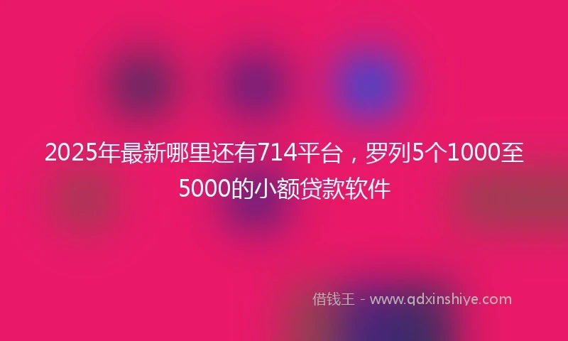2025年最新哪里还有714平台，罗列5个1000至5000的小额贷款软件