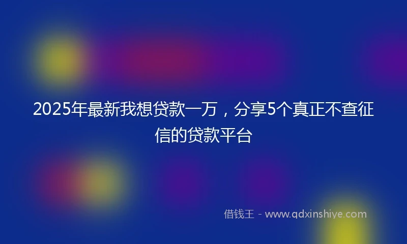 2025年最新我想贷款一万，分享5个真正不查征信的贷款平台