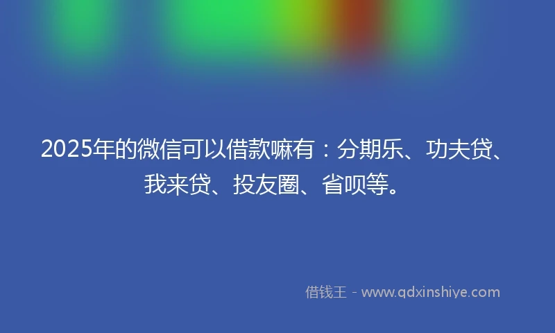 2025年的微信可以借款嘛有：分期乐、功夫贷、我来贷、投友圈、省呗等。