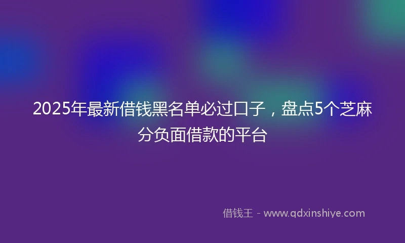 2025年最新借钱黑名单必过口子，盘点5个芝麻分负面借款的平台