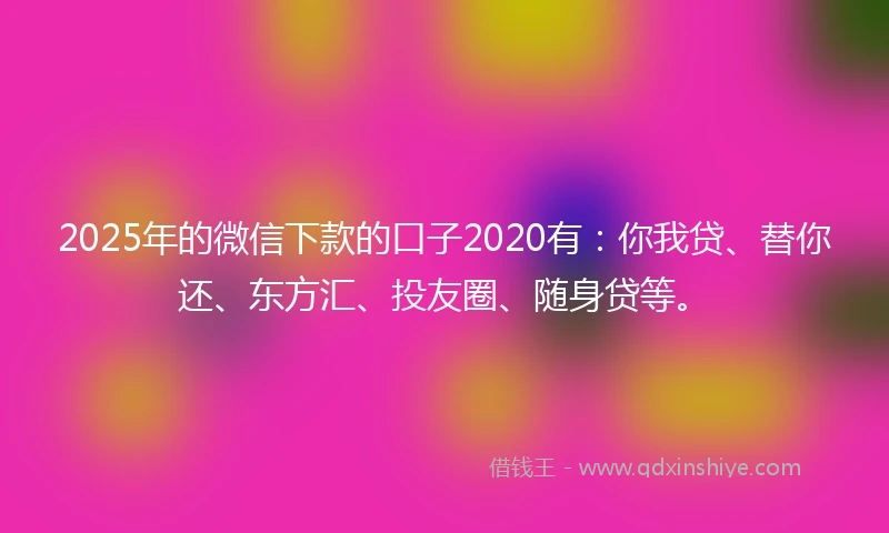 2025年的微信下款的口子2020有：你我贷、替你还、东方汇、投友圈、随身贷等。