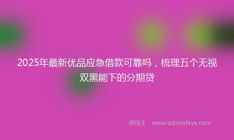 2025年最新优品应急借款可靠吗，梳理五个无视双黑能下的分期贷