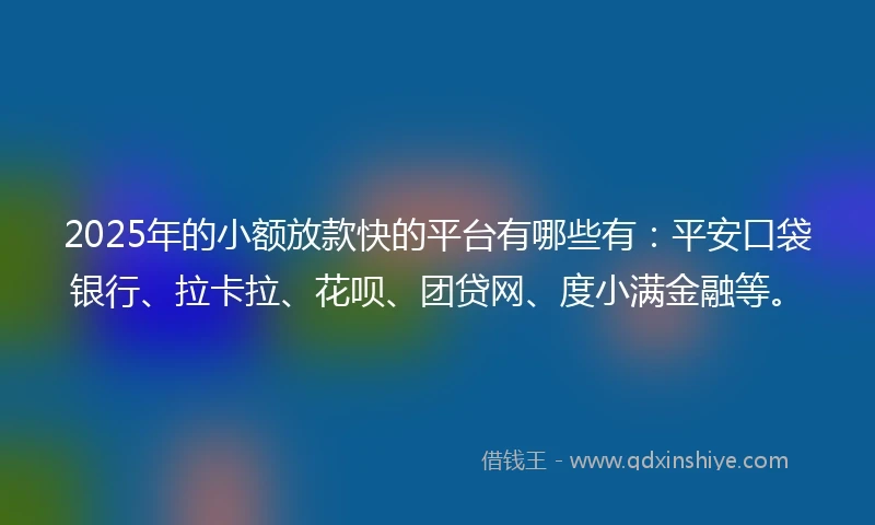 2025年的小额放款快的平台有哪些有：平安口袋银行、拉卡拉、花呗、团贷网、度小满金融等。