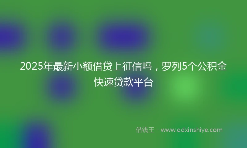2025年最新小额借贷上征信吗，罗列5个公积金快速贷款平台