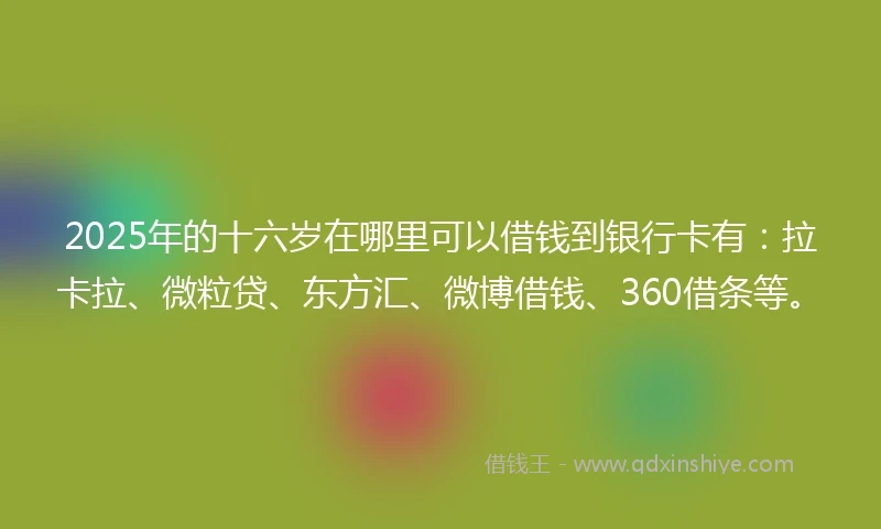2025年的十六岁在哪里可以借钱到银行卡有：拉卡拉、微粒贷、东方汇、微博借钱、360借条等。
