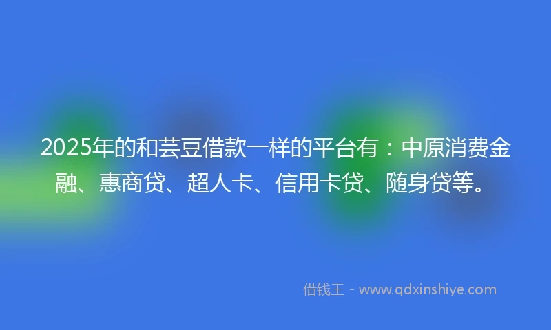 2025年的和芸豆借款一样的平台有：中原消费金融、惠商贷、超人卡、信用卡贷、随身贷等。