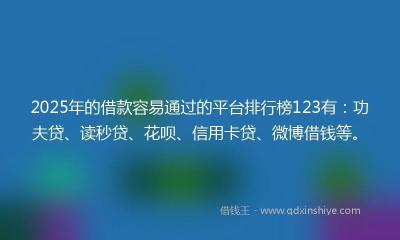 2025年的借款容易通过的平台排行榜123有：功夫贷、读秒贷、花呗、信用卡贷、微博借钱等。