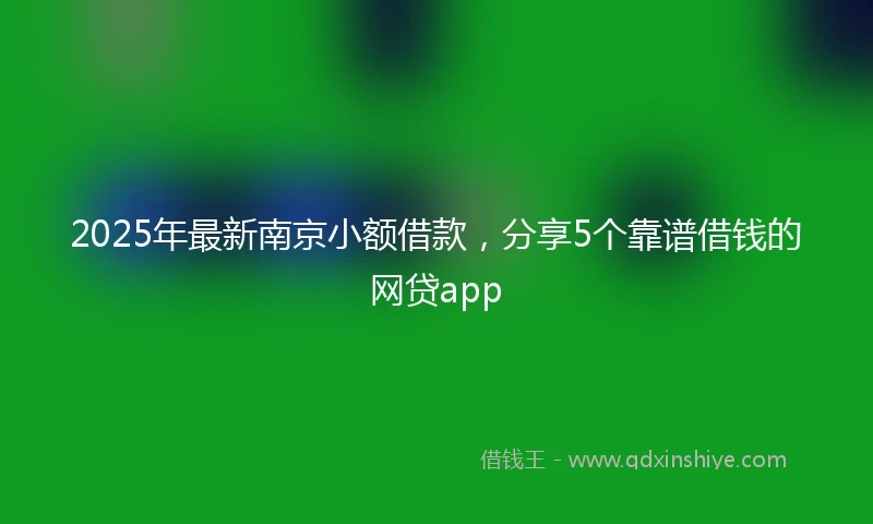 2025年最新南京小额借款，分享5个靠谱借钱的网贷app