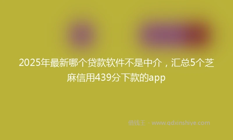 2025年最新哪个贷款软件不是中介，汇总5个芝麻信用439分下款的app