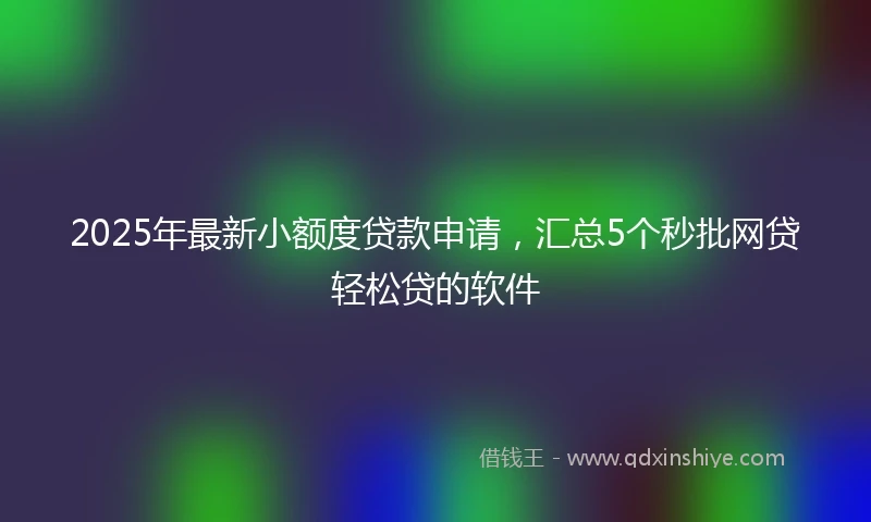 2025年最新小额度贷款申请，汇总5个秒批网贷轻松贷的软件