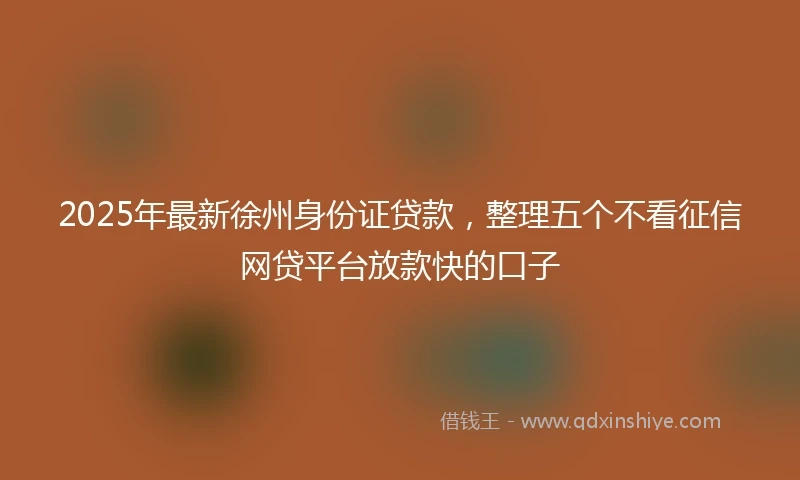 2025年最新徐州身份证贷款，整理五个不看征信网贷平台放款快的口子